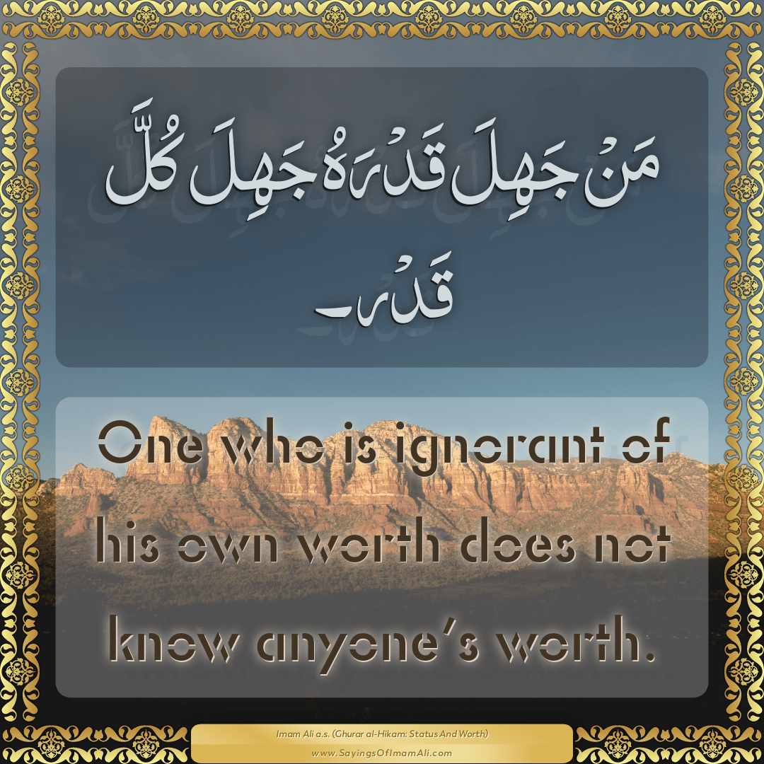 One who is ignorant of his own worth does not know anyone’s worth.